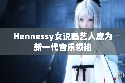 Hennessy女说唱艺人成为新一代音乐领袖