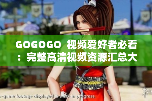 GOGOGO  视频爱好者必看：完整高清视频资源汇总大全