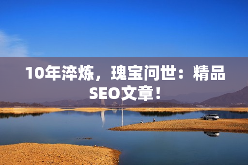 10年淬炼，瑰宝问世：精品SEO文章！