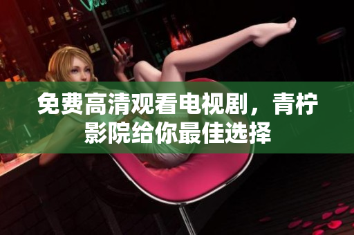免费高清观看电视剧，青柠影院给你最佳选择