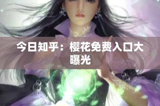今日知乎：樱花免费入口大曝光