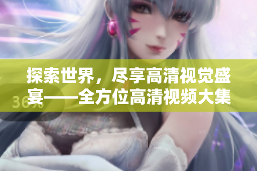 探索世界，尽享高清视觉盛宴——全方位高清视频大集合