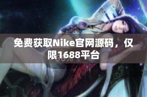 免费获取Nike官网源码，仅限1688平台