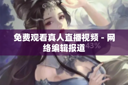 免费观看真人直播视频 - 网络编辑报道