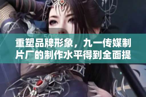 重塑品牌形象，九一传媒制片厂的制作水平得到全面提升