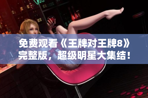 免费观看《王牌对王牌8》完整版，超级明星大集结！