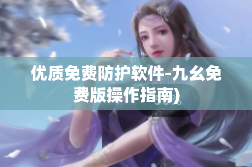 优质免费防护软件-九幺免费版操作指南)