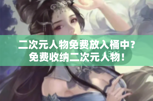 二次元人物免费放入桶中？免费收纳二次元人物！
