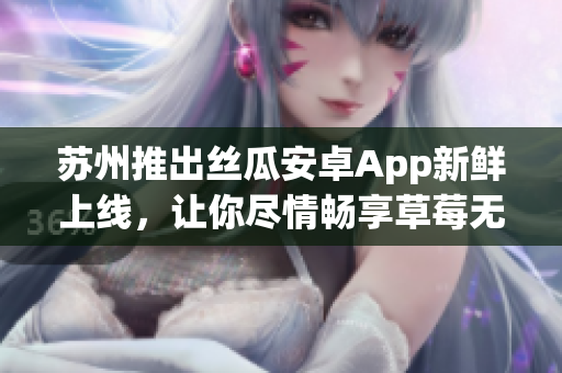 苏州推出丝瓜安卓App新鲜上线，让你尽情畅享草莓无限
