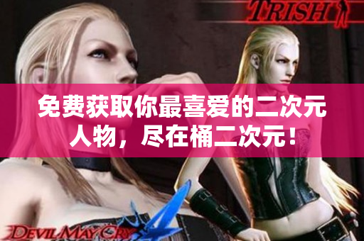 免费获取你最喜爱的二次元人物，尽在桶二次元！
