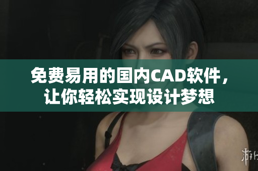 免费易用的国内CAD软件，让你轻松实现设计梦想