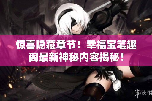 惊喜隐藏章节！幸福宝笔趣阁最新神秘内容揭秘！