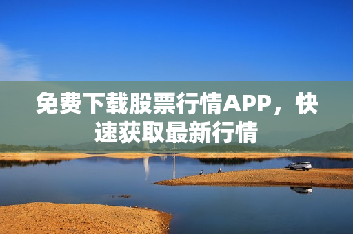 免费下载股票行情APP，快速获取最新行情