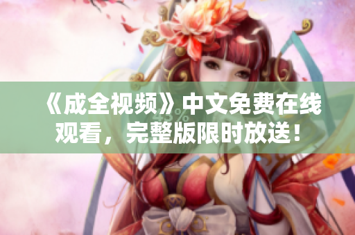 《成全视频》中文免费在线观看，完整版限时放送！