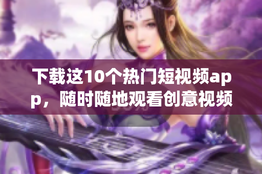 下载这10个热门短视频app，随时随地观看创意视频