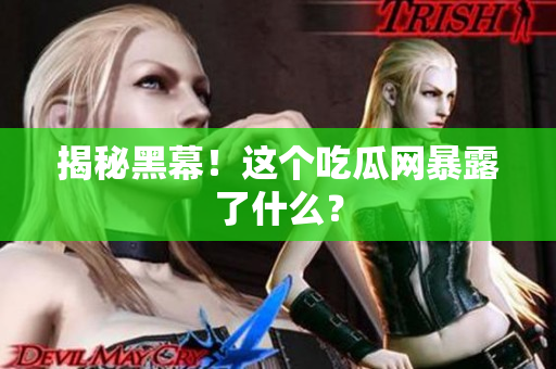 揭秘黑幕！这个吃瓜网暴露了什么？