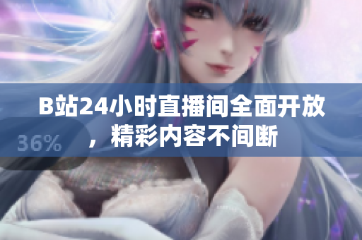 B站24小时直播间全面开放，精彩内容不间断