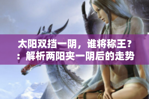 太阳双挡一阴，谁将称王？：解析两阳夹一阴后的走势