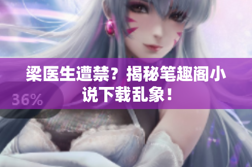 梁医生遭禁？揭秘笔趣阁小说下载乱象！