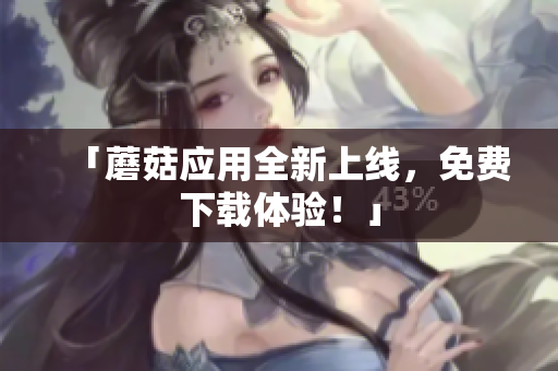 「蘑菇应用全新上线，免费下载体验！」