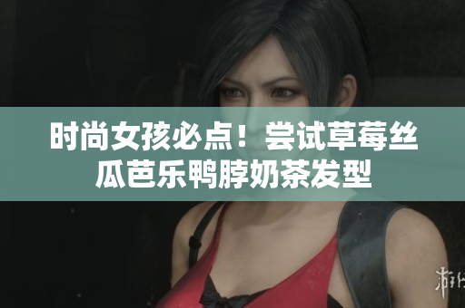 时尚女孩必点！尝试草莓丝瓜芭乐鸭脖奶茶发型