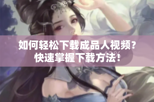 如何轻松下载成品人视频？快速掌握下载方法！
