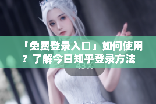 「免费登录入口」如何使用？了解今日知乎登录方法