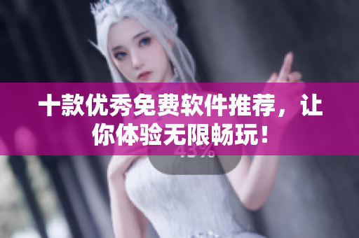 十款优秀免费软件推荐，让你体验无限畅玩！