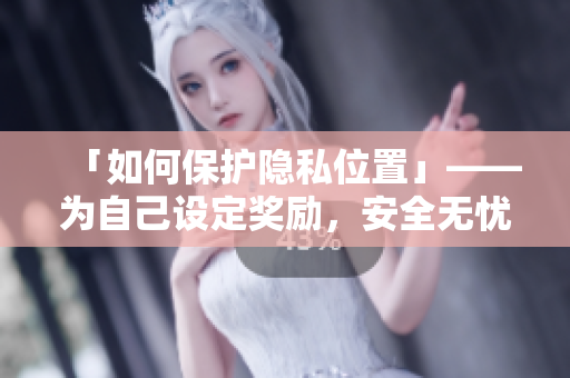 「如何保护隐私位置」——为自己设定奖励，安全无忧。