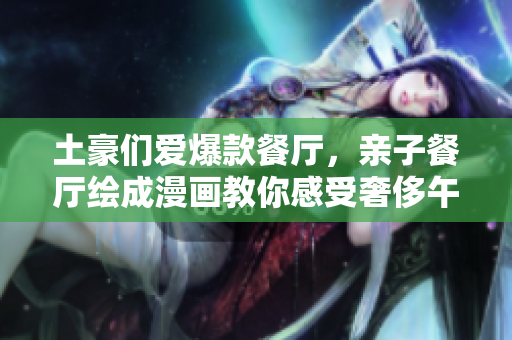 土豪们爱爆款餐厅，亲子餐厅绘成漫画教你感受奢侈午餐