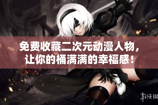 免费收藏二次元动漫人物，让你的桶满满的幸福感！