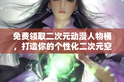 免费领取二次元动漫人物桶，打造你的个性化二次元空间