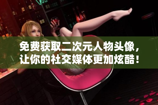 免费获取二次元人物头像，让你的社交媒体更加炫酷！