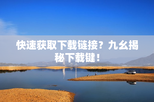 快速获取下载链接？九幺揭秘下载键！