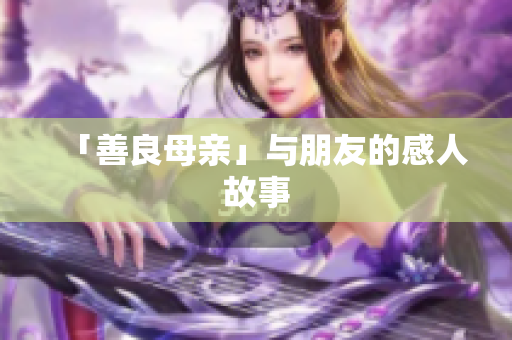 「善良母亲」与朋友的感人故事
