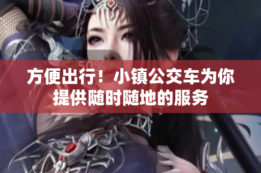 方便出行！小镇公交车为你提供随时随地的服务
