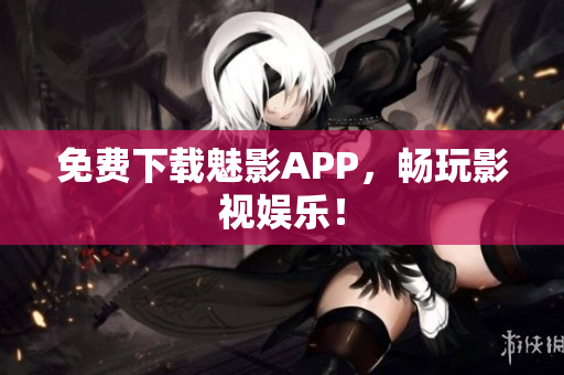 免费下载魅影APP，畅玩影视娱乐！