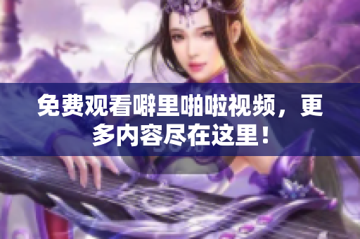 免费观看噼里啪啦视频，更多内容尽在这里！