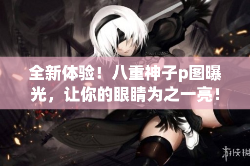 全新体验！八重神子p图曝光，让你的眼睛为之一亮！