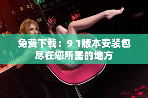 免费下载：9 1版本安装包尽在您所需的地方