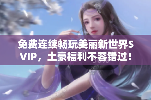 免费连续畅玩美丽新世界SVIP，土豪福利不容错过！