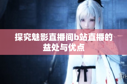 探究魅影直播间b站直播的益处与优点