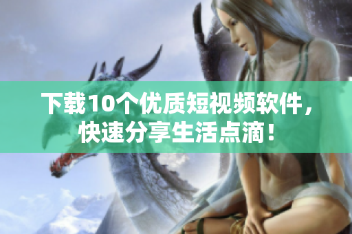 下载10个优质短视频软件，快速分享生活点滴！