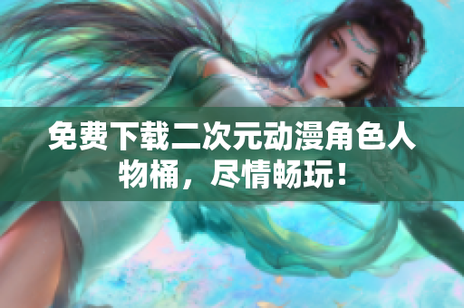 免费下载二次元动漫角色人物桶，尽情畅玩！