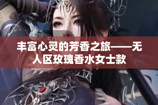 丰富心灵的芳香之旅——无人区玫瑰香水女士款