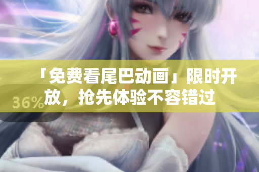 「免费看尾巴动画」限时开放，抢先体验不容错过