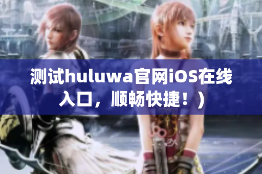 测试huluwa官网iOS在线入口，顺畅快捷！)