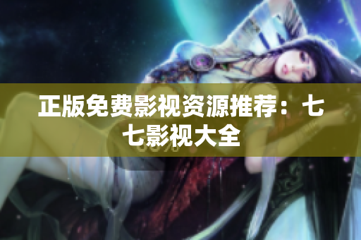 正版免费影视资源推荐：七七影视大全