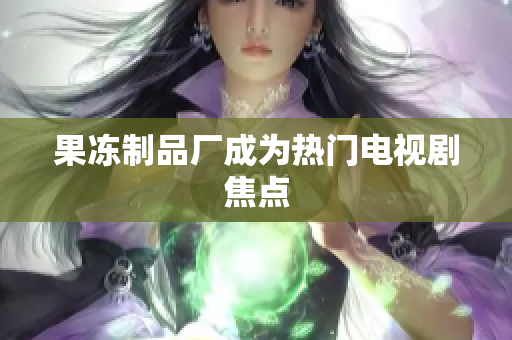 果冻制品厂成为热门电视剧焦点