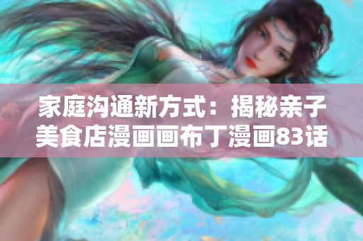 家庭沟通新方式：揭秘亲子美食店漫画画布丁漫画83话